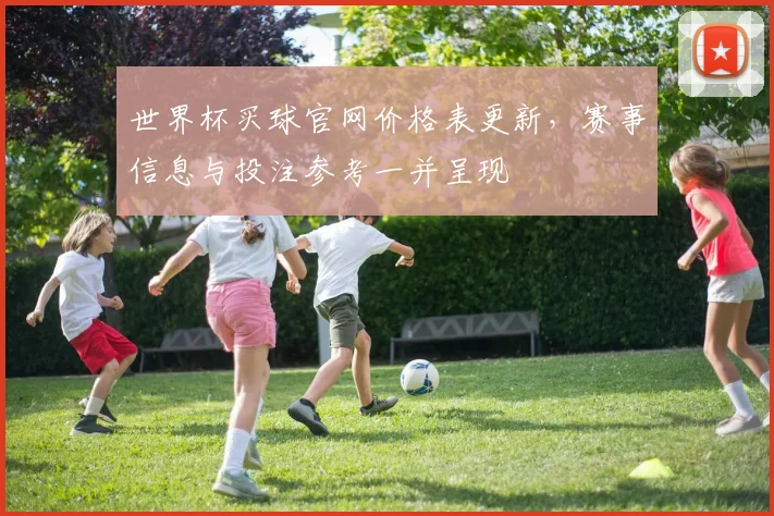 世界杯买球官网价格表更新,赛事信息与投注参考一并呈现