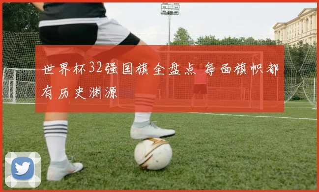 世界杯32强国旗全盘点 每面旗帜都有历史渊源