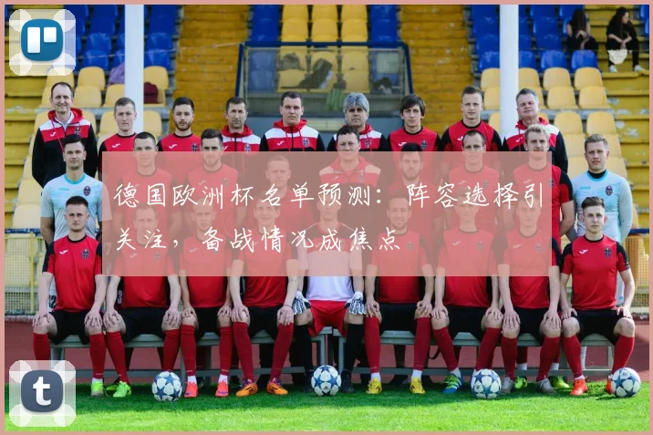 德国欧洲杯名单预测：阵容选择引关注，备战情况成焦点