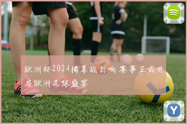 欧洲杯2024揭幕战打响 赛事正式开启欧洲足球盛宴