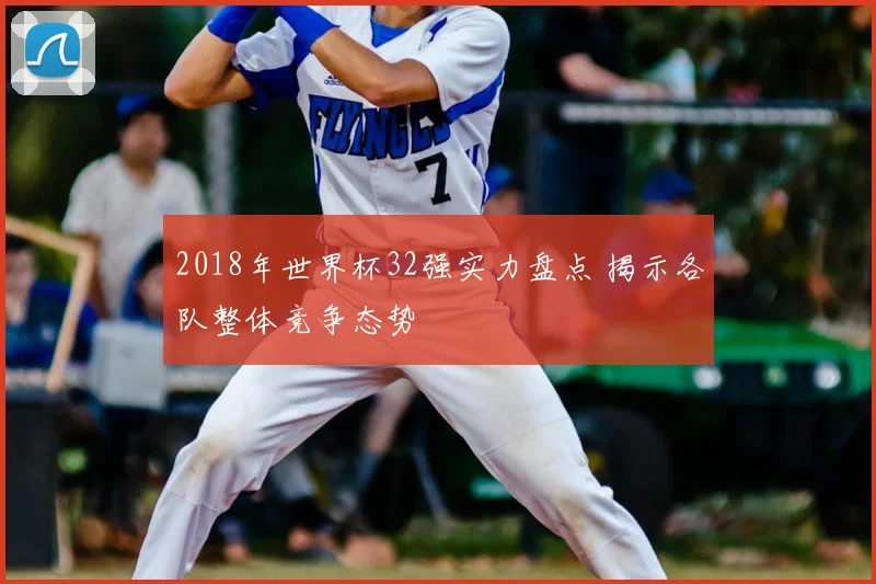 2018年世界杯32强实力盘点 揭示各队整体竞争态势