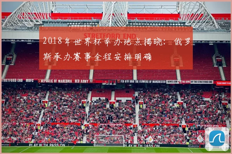2018年世界杯举办地点揭晓:俄罗斯承办赛事全程安排明确