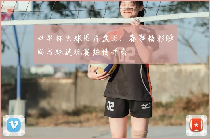 世界杯买球图片盘点：赛事精彩瞬间与球迷观赛热情并存
