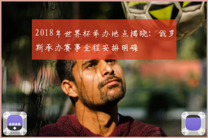 2018年世界杯举办地点揭晓：俄罗斯承办赛事全程安排明确
